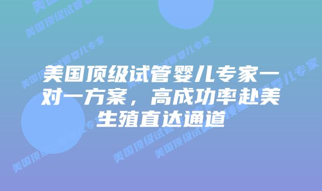 美国顶级试管婴儿专家一对一方案，高成功率赴美生殖直达通道
