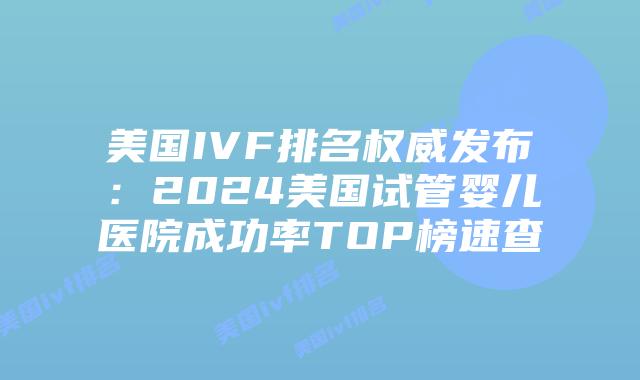 美国IVF排名权威发布：2024美国试管婴儿医院成功率TOP榜速查