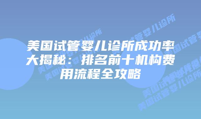 美国试管婴儿诊所成功率大揭秘：排名前十机构费用流程全攻略