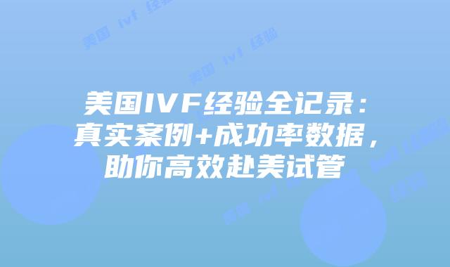 美国IVF经验全记录：真实案例+成功率数据，助你高效赴美试管