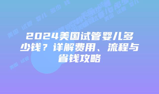 2024美国试管婴儿多少钱？详解费用、流程与省钱攻略