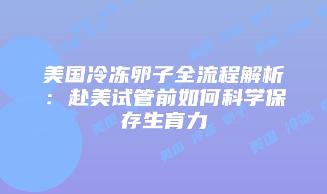 美国冷冻卵子全流程解析：赴美试管前如何科学保存生育力