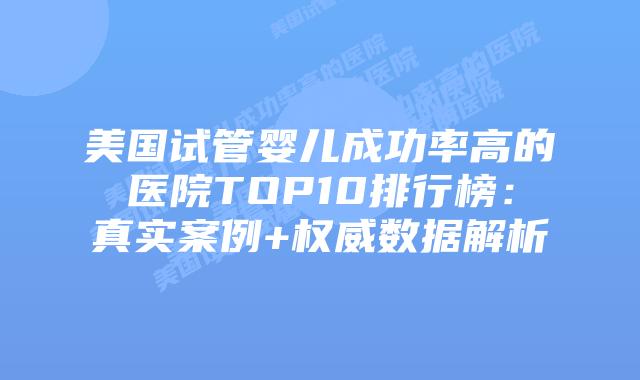 美国试管婴儿成功率高的医院TOP10排行榜：真实案例+权威数据解析