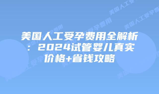 美国人工受孕费用全解析：2024试管婴儿真实价格+省钱攻略