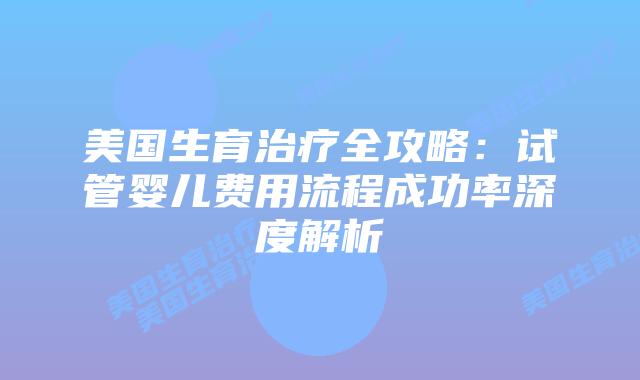 美国生育治疗全攻略：试管婴儿费用流程成功率深度解析