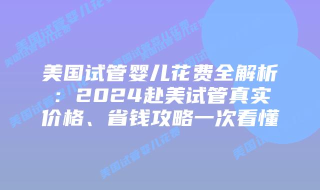 美国试管婴儿花费全解析：2024赴美试管真实价格、省钱攻略一次看懂
