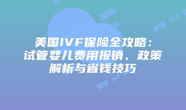 美国IVF保险全攻略：试管婴儿费用报销、政策解析与省钱技巧