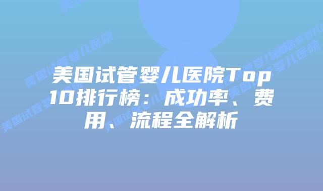 美国试管婴儿医院Top10排行榜：成功率、费用、流程全解析