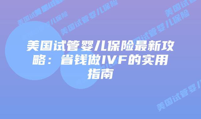 美国试管婴儿保险最新攻略：省钱做IVF的实用指南