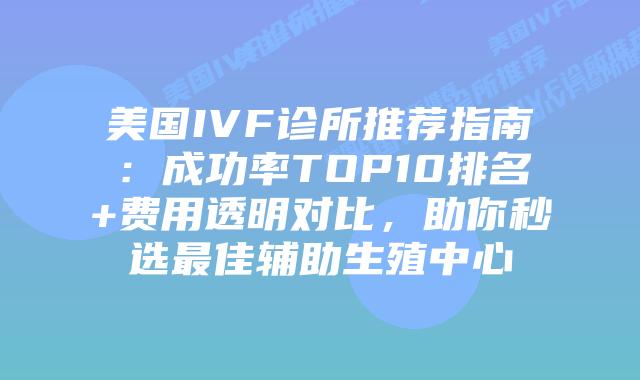 美国IVF诊所推荐指南:成功率TOP10排名+费用透明对比,助你秒选最佳辅助生殖中心插图 美国IVF诊所推荐指南:成功率TOP10排名+费用透明对比,助你秒选最佳辅助生殖中心