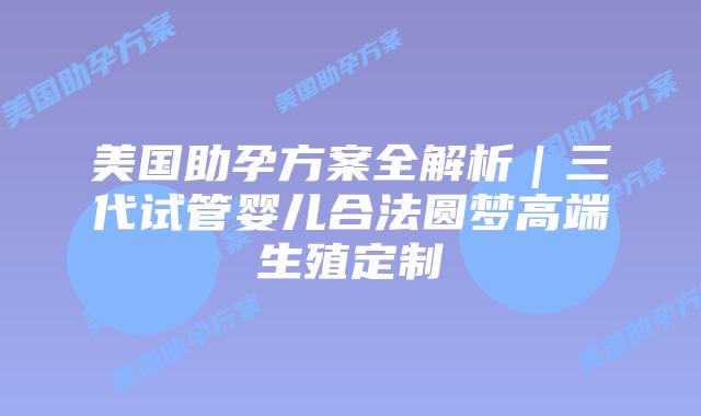 美国助孕方案全解析｜三代试管婴儿合法圆梦高端生殖定制