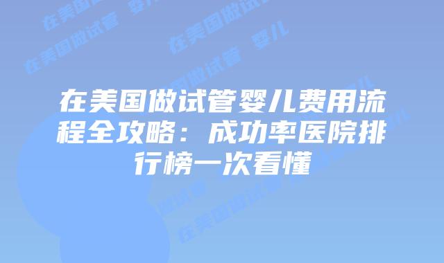 在美国做试管婴儿费用流程全攻略：成功率医院排行榜一次看懂