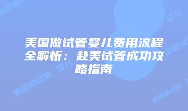 美国做试管婴儿费用流程全解析：赴美试管成功攻略指南