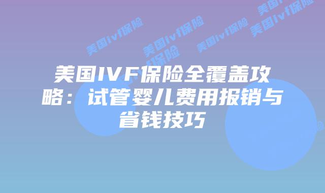 美国IVF保险全覆盖攻略：试管婴儿费用报销与省钱技巧