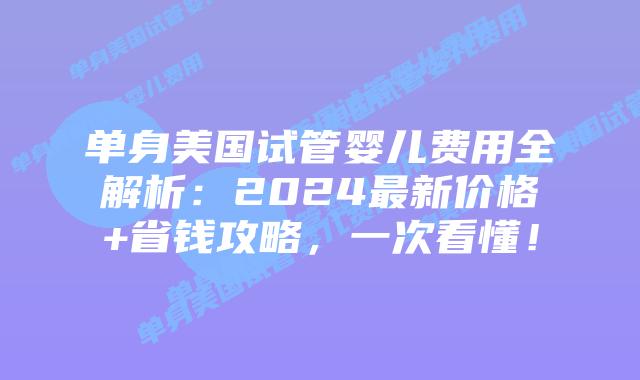 单身美国试管婴儿费用全解析：2024最新价格+省钱攻略，一次看懂！