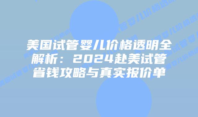 美国试管婴儿价格透明全解析：2024赴美试管省钱攻略与真实报价单