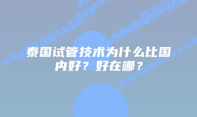 泰国试管技术为什么比国内好？好在哪？