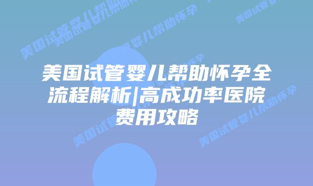 美国试管婴儿帮助怀孕全流程解析|高成功率医院费用攻略插图 美国试管婴儿帮助怀孕全流程解析|高成功率医院费用攻略
