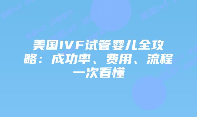美国IVF试管婴儿全攻略：成功率、费用、流程一次看懂