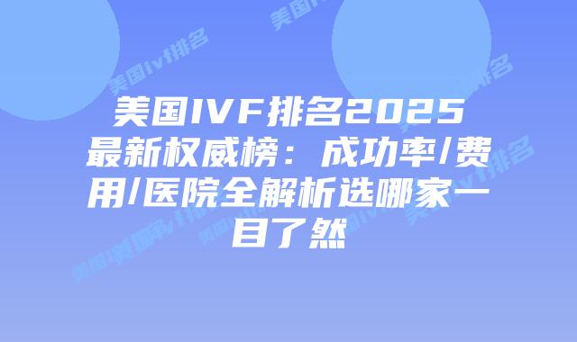 美国IVF排名2025最新权威榜：成功率/费用/医院全解析选哪家一目了然