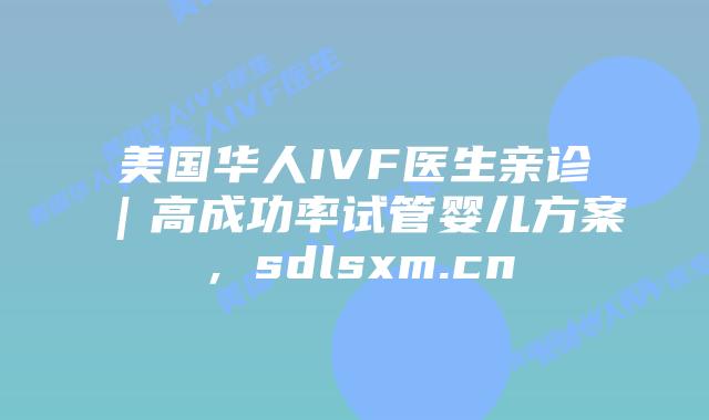 美国华人IVF医生亲诊｜高成功率试管婴儿方案，sdlsxm.cn