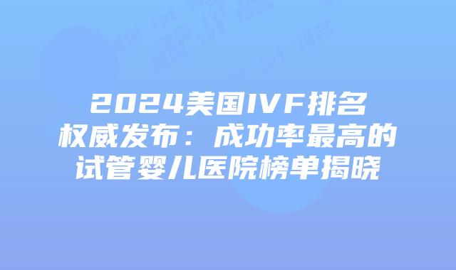 2024美国IVF排名权威发布：成功率最高的试管婴儿医院榜单揭晓