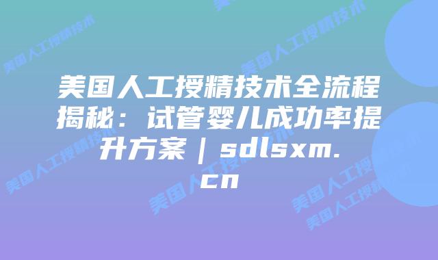 美国人工授精技术全流程揭秘：试管婴儿成功率提升方案｜sdlsxm.cn