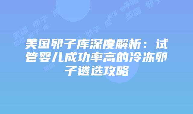 美国卵子库深度解析：试管婴儿成功率高的冷冻卵子遴选攻略