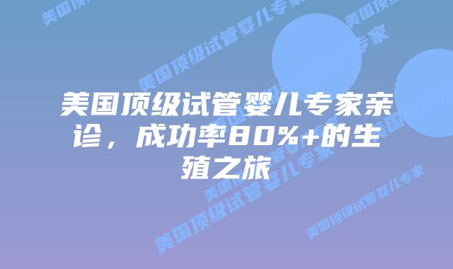 美国顶级试管婴儿专家亲诊，成功率80%+的生殖之旅
