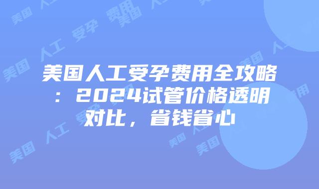 美国人工受孕费用全攻略：2024试管价格透明对比，省钱省心