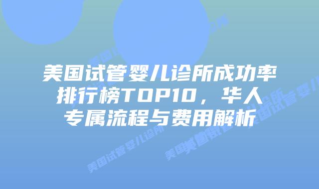 美国试管婴儿诊所成功率排行榜TOP10，华人专属流程与费用解析