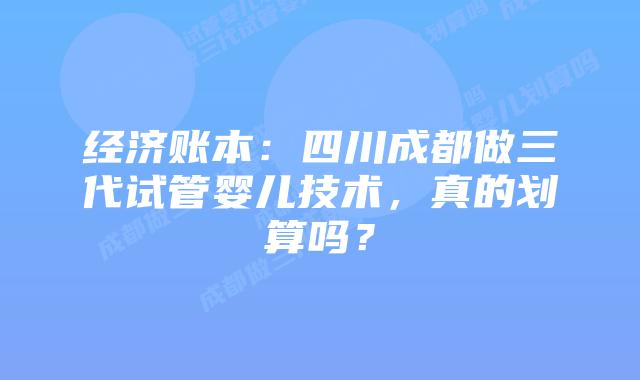 经济账本：四川成都做三代试管婴儿技术，真的划算吗？