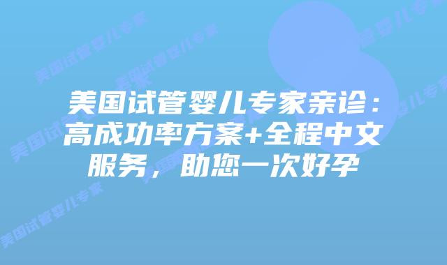 美国试管婴儿专家亲诊：高成功率方案+全程中文服务，助您一次好孕