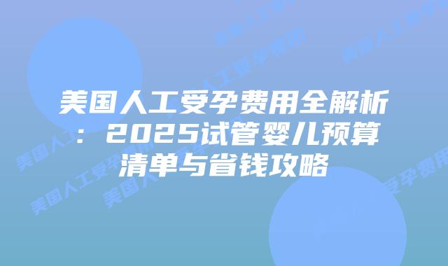 美国人工受孕费用全解析:2025试管婴儿预算清单与省钱攻略插图 美国人工受孕费用全解析:2025试管婴儿预算清单与省钱攻略