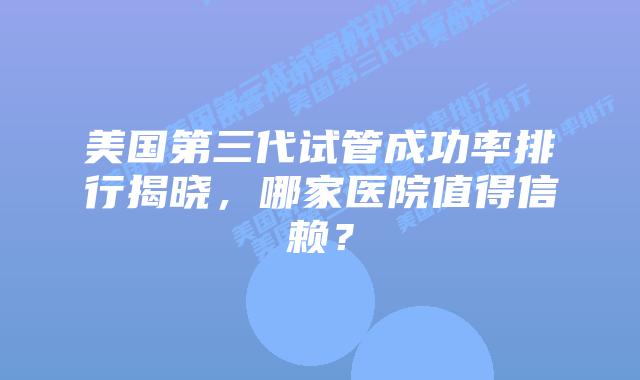 美国第三代试管成功率排行揭晓,哪家医院值得信赖?插图 美国第三代试管成功率排行揭晓,哪家医院值得信赖?
