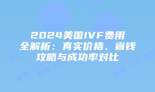 2024美国IVF费用全解析：真实价格、省钱攻略与成功率对比