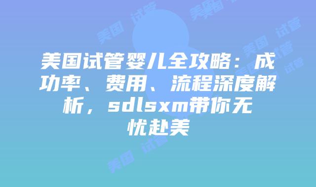 美国试管婴儿全攻略:成功率、费用、流程深度解析,sdlsxm带你无忧赴美插图 美国试管婴儿全攻略:成功率、费用、流程深度解析,sdlsxm带你无忧赴美