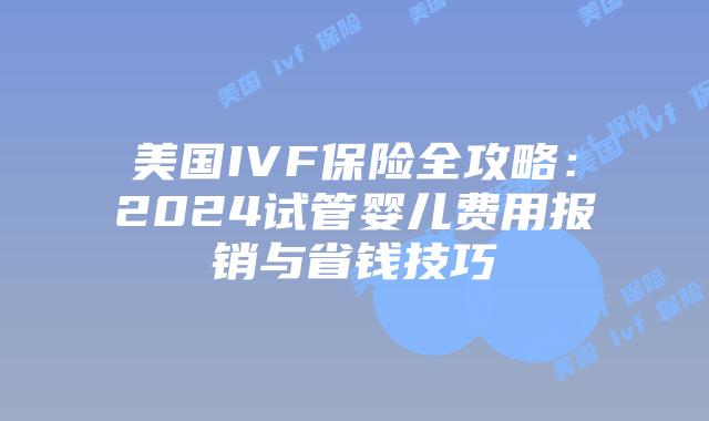美国IVF保险全攻略：2024试管婴儿费用报销与省钱技巧