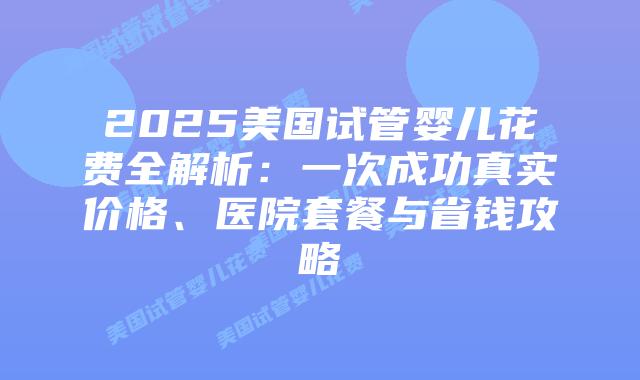 2025美国试管婴儿花费全解析:一次成功真实价格、医院套餐与省钱攻略插图 2025美国试管婴儿花费全解析:一次成功真实价格、医院套餐与省钱攻略