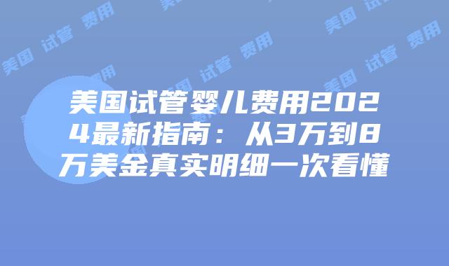 美国试管婴儿费用2024最新指南：从3万到8万美金真实明细一次看懂