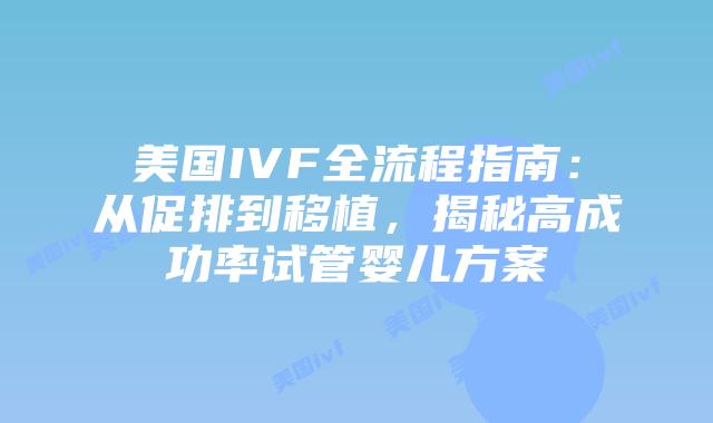美国IVF全流程指南：从促排到移植，揭秘高成功率试管婴儿方案