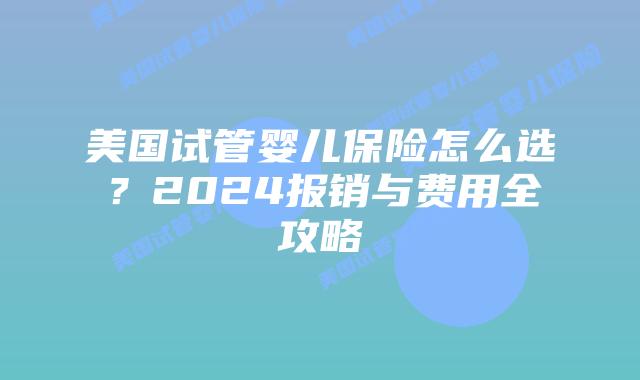 美国试管婴儿保险怎么选?2024报销与费用全攻略插图 美国试管婴儿保险怎么选?2024报销与费用全攻略