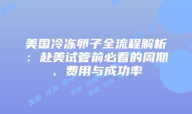 美国冷冻卵子全流程解析：赴美试管前必看的周期、费用与成功率
