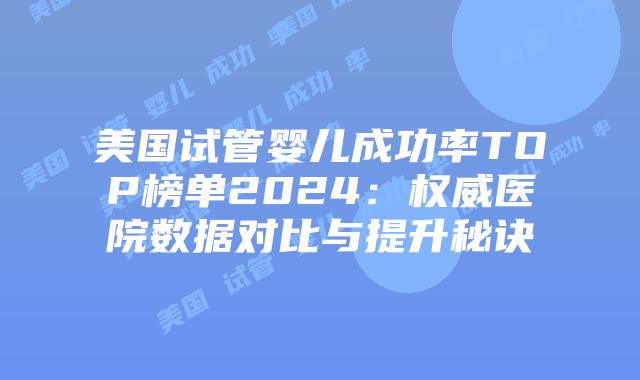 美国试管婴儿成功率TOP榜单2024：权威医院数据对比与提升秘诀