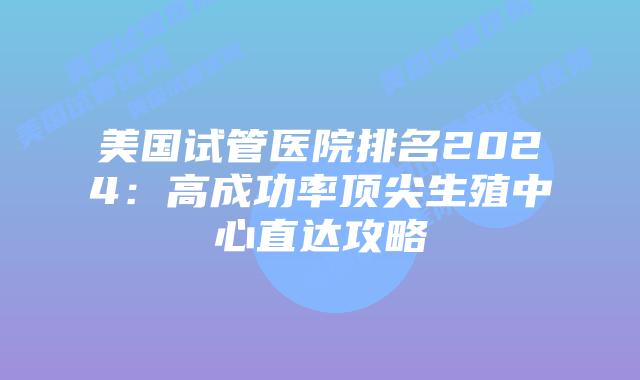 美国试管医院排名2024：高成功率顶尖生殖中心直达攻略