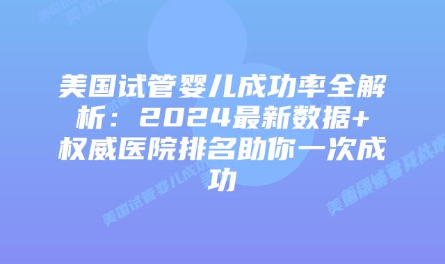 美国试管婴儿成功率全解析：2024最新数据+权威医院排名助你一次成功
