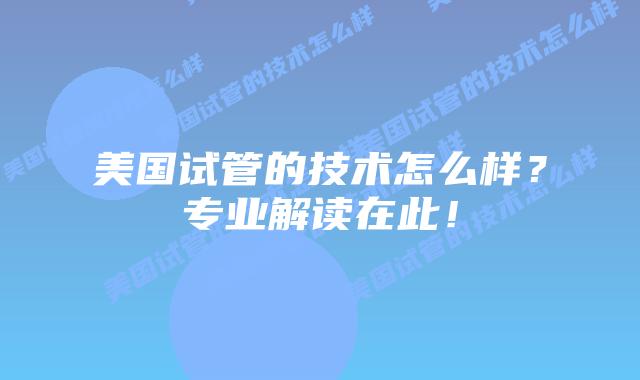 美国试管的技术怎么样？专业解读在此！