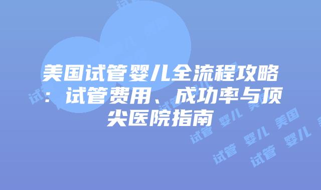 美国试管婴儿全流程攻略:试管费用、成功率与顶尖医院指南插图 美国试管婴儿全流程攻略:试管费用、成功率与顶尖医院指南