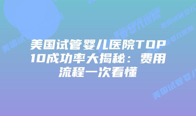 美国试管婴儿医院TOP10成功率大揭秘：费用流程一次看懂