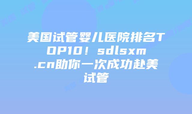 美国试管婴儿医院排名TOP10!sdlsxm.cn助你一次成功赴美试管插图 美国试管婴儿医院排名TOP10!sdlsxm.cn助你一次成功赴美试管
